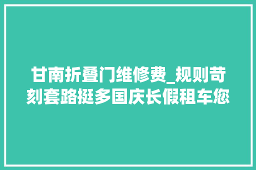 甘南折叠门维修费_规则苛刻套路挺多国庆长假租车您得多留点儿神