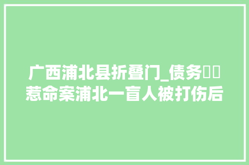 广西浦北县折叠门_债务轇轕惹命案浦北一盲人被打伤后遭丢弃在江边溺水身亡