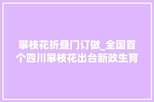 攀枝花折叠门订做_全国首个四川攀枝花出台新政生育二三孩家庭每月每孩发500元补贴