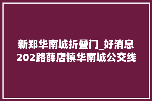 新郑华南城折叠门_好消息202路薛店镇华南城公交线路今日开通