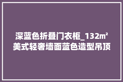 深蓝色折叠门衣柜_132㎡美式轻奢墙面蓝色造型吊顶金属线框营造出安静华丽