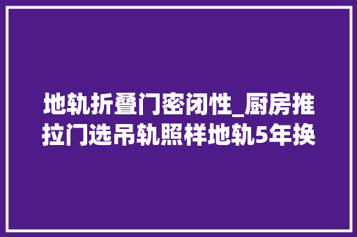 地轨折叠门密闭性_厨房推拉门选吊轨照样地轨5年换三扇门含泪总结大年夜家别选错了