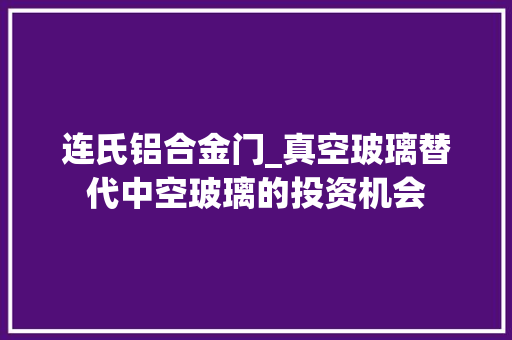 连氏铝合金门_真空玻璃替代中空玻璃的投资机会