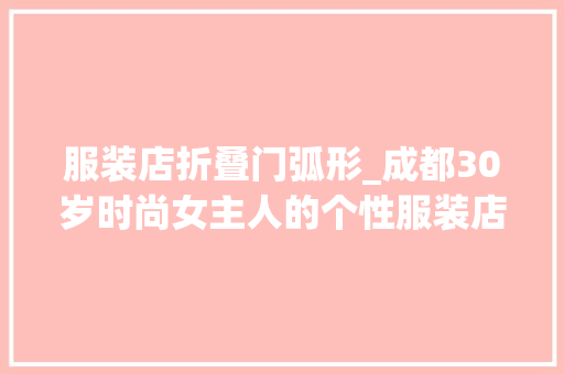 服装店折叠门弧形_成都30岁时尚女主人的个性服装店120㎡工业风个性与时尚兼并