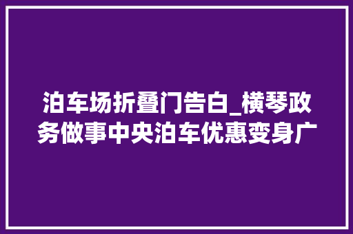 泊车场折叠门告白_横琴政务做事中央泊车优惠变身广告陷阱行政事务局已整改