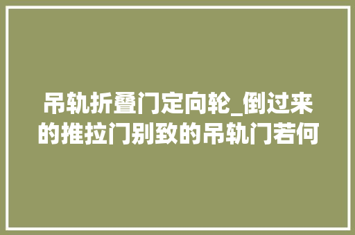吊轨折叠门定向轮_倒过来的推拉门别致的吊轨门若何关净与保养