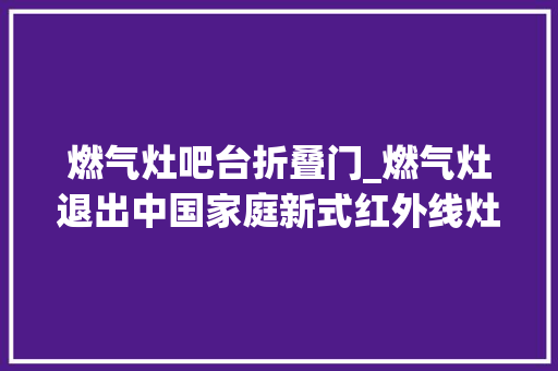 燃气灶吧台折叠门_燃气灶退出中国家庭新式红外线灶美观省空间太机警了
