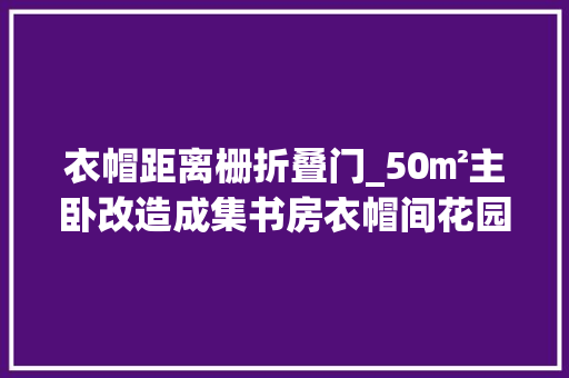 衣帽距离栅折叠门_50㎡主卧改造成集书房衣帽间花园等于一体的多功能空间倾慕