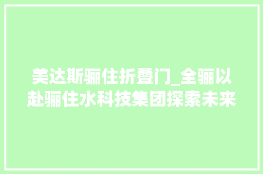 美达斯骊住折叠门_全骊以赴骊住水科技集团探索未来家居无限可能