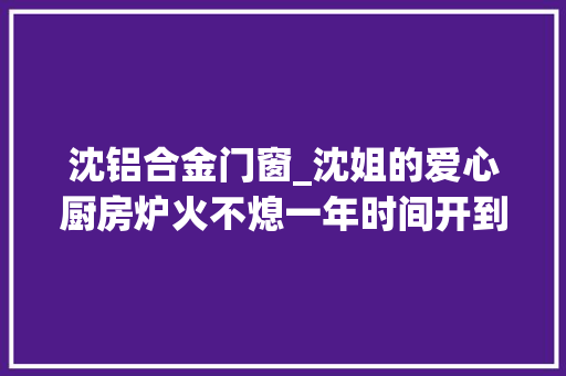 沈铝合金门窗_沈姐的爱心厨房炉火不熄一年时间开到第三间却仍坚持不收捐款