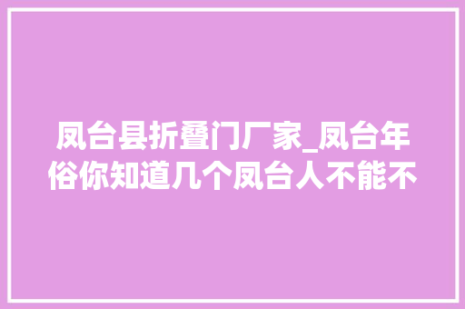 凤台县折叠门厂家_凤台年俗你知道几个凤台人不能不理解