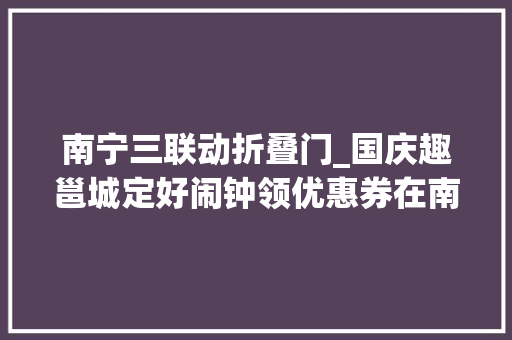南宁三联动折叠门_国庆趣邕城定好闹钟领优惠券在南宁开启一场奇遇之旅🥳