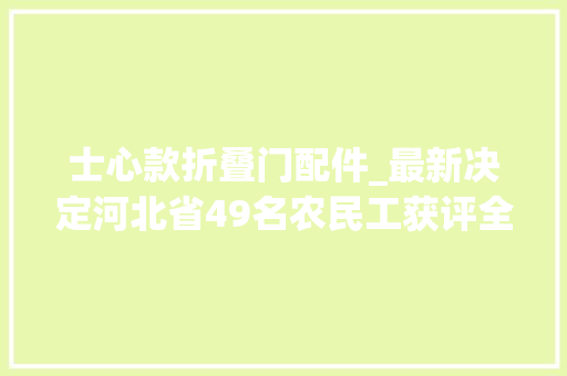 士心款折叠门配件_最新决定河北省49名农民工获评全国优秀农民工