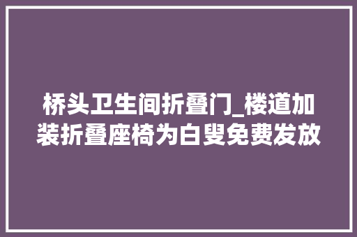 桥头卫生间折叠门_楼道加装折叠座椅为白叟免费发放洗澡凳四美塘社区创建老年宜居社区