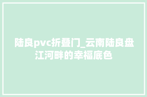 陆良pvc折叠门_云南陆良盘江河畔的幸福底色