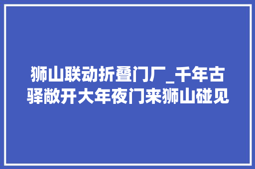 狮山联动折叠门厂_千年古驿敞开大年夜门来狮山碰见未来