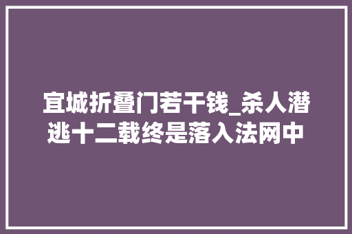宜城折叠门若干钱_杀人潜逃十二载终是落入法网中