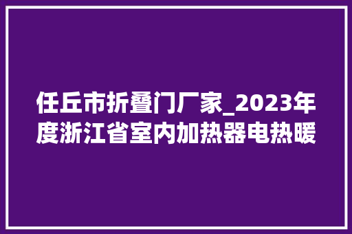 任丘市折叠门厂家_2023年度浙江省室内加热器电热暖手器毛针织品等27种流利领域产品质量监督抽查情况的通知布告
