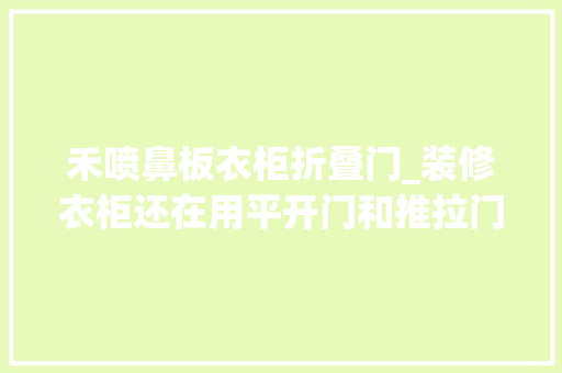 禾喷鼻板衣柜折叠门_装修衣柜还在用平开门和推拉门这种门才是趋势好看又好用