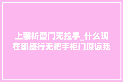 上翻折叠门无拉手_什么现在都盛行无把手柜门原谅我都不知道怎么开门