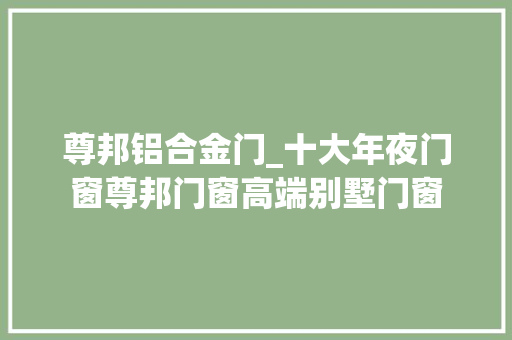 尊邦铝合金门_十大年夜门窗尊邦门窗高端别墅门窗