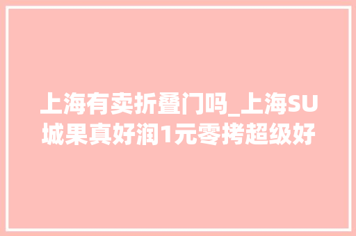 上海有卖折叠门吗_上海SU城果真好润1元零拷超级好逛最后两天→