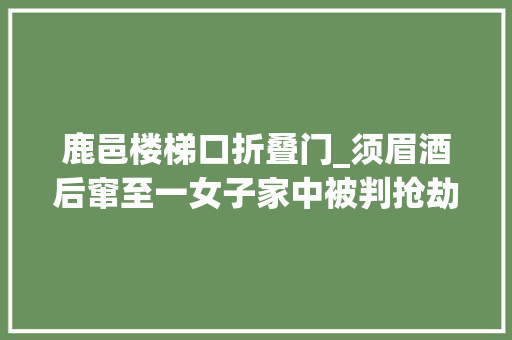 鹿邑楼梯口折叠门_须眉酒后窜至一女子家中被判抢劫罪获刑五年家属称须眉只是醉酒误闯