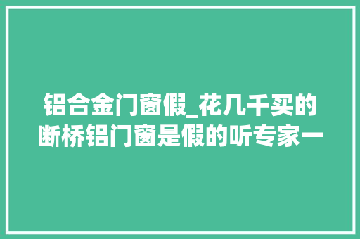 铝合金门窗假_花几千买的断桥铝门窗是假的听专家一说完才知很多人买错了