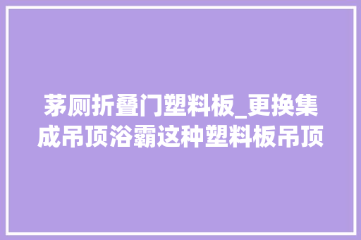 茅厕折叠门塑料板_更换集成吊顶浴霸这种塑料板吊顶能安装集成吊顶浴霸吗
