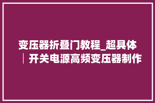变压器折叠门教程_超具体│开关电源高频变压器制作全过程