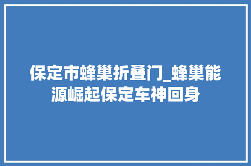 保定市蜂巢折叠门_蜂巢能源崛起保定车神回身
