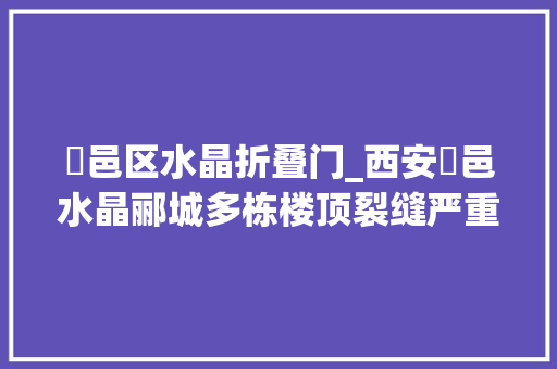 鄠邑区水晶折叠门_西安鄠邑水晶郦城多栋楼顶裂缝严重屋内漏水无法住人