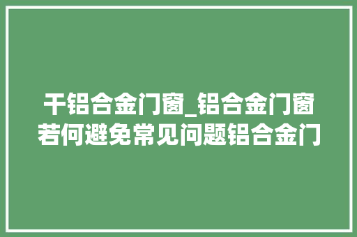 干铝合金门窗_铝合金门窗若何避免常见问题铝合金门窗安装技能治理要点