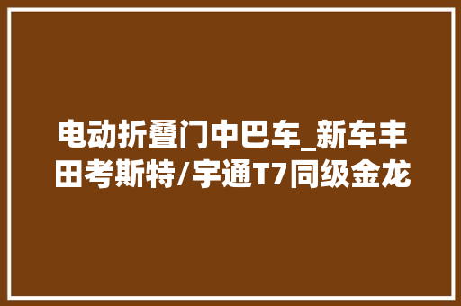 电动折叠门中巴车_新车丰田考斯特/宇通T7同级金龙电动中巴实车曝光最多载客23人
