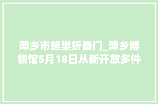 萍乡市蜂巢折叠门_萍乡博物馆5月18日从新开放多件镇馆之宝惊艳亮相