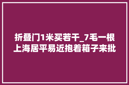 折叠门1米买若干_7毛一根上海居平易近抱着箱子来批发