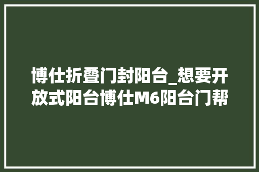 博仕折叠门封阳台_想要开放式阳台博仕M6阳台门帮你轻松实现