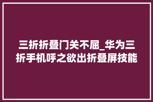 三折折叠门关不屈_华为三折手机呼之欲出折叠屏技能大年夜战进入下半场