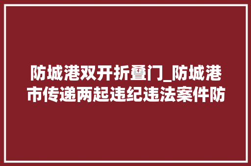 防城港双开折叠门_防城港市传递两起违纪违法案件防城港市文旅集团原董事长赖子机被双开