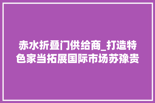 赤水折叠门供给商_打造特色家当拓展国际市场苏豫贵三县市联通国际大年夜市场不雅观察