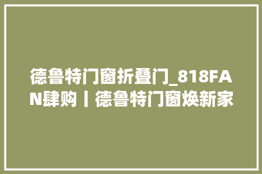 德鲁特门窗折叠门_818FAN肆购丨德鲁特门窗焕新家钜惠狂欢等你来