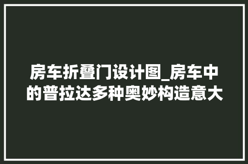 房车折叠门设计图_房车中的普拉达多种奥妙构造意大年夜利T型房车质感在哪儿