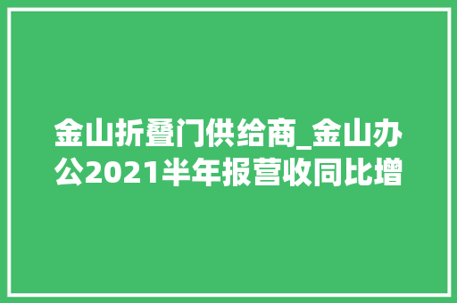 金山折叠门供给商_金山办公2021半年报营收同比增长70主要产品月活破5亿