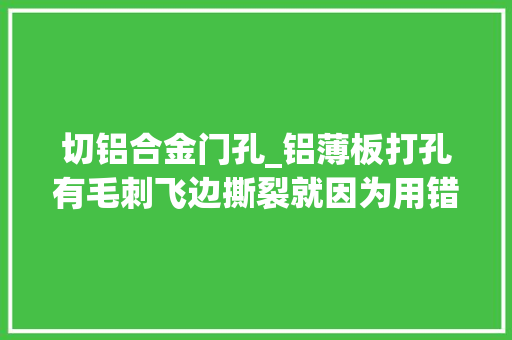 切铝合金门孔_铝薄板打孔有毛刺飞边撕裂就因为用错钻头