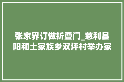 张家界订做折叠门_慈利县阳和土家族乡双坪村举办家政技能培训
