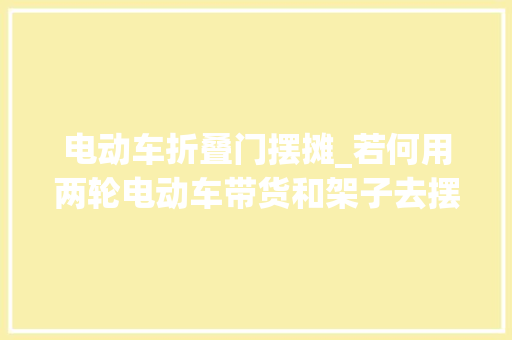电动车折叠门摆摊_若何用两轮电动车带货和架子去摆摊卖衣服