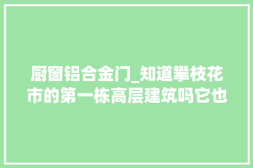 厨窗铝合金门_知道攀枝花市的第一栋高层建筑吗它也是第一栋配备电梯的室庐