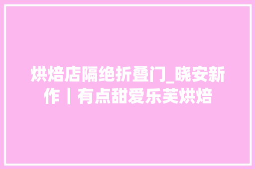 烘焙店隔绝折叠门_晓安新作｜有点甜爱乐芙烘焙