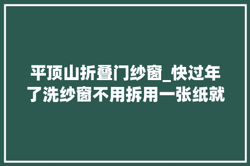 平顶山折叠门纱窗_快过年了洗纱窗不用拆用一张纸就能变干净