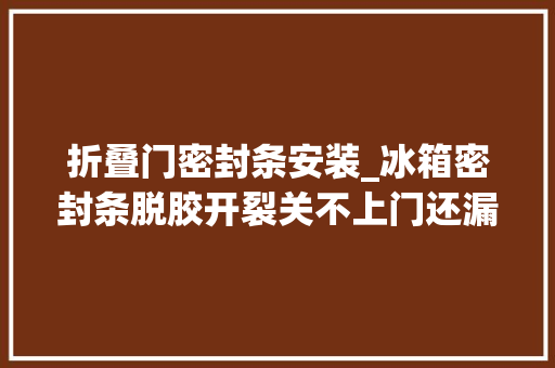 折叠门密封条安装_冰箱密封条脱胶开裂关不上门还漏气换新的很简单都不用找师傅 防火门